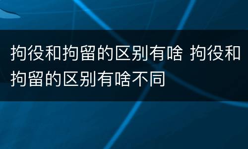 拘役和拘留的区别有啥 拘役和拘留的区别有啥不同