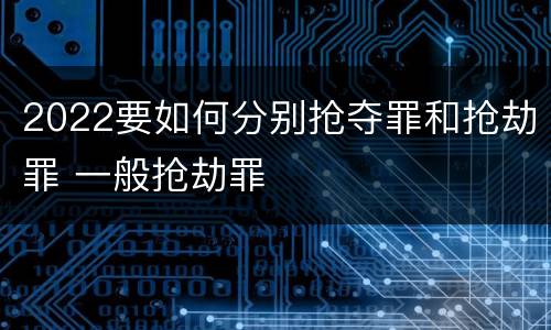 2022要如何分别抢夺罪和抢劫罪 一般抢劫罪
