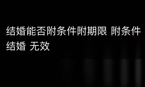 结婚能否附条件附期限 附条件结婚 无效