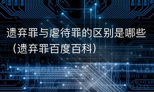 遗弃罪与虐待罪的区别是哪些（遗弃罪百度百科）