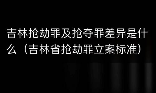 吉林抢劫罪及抢夺罪差异是什么（吉林省抢劫罪立案标准）