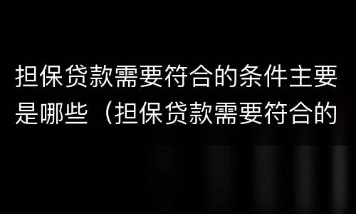 担保贷款需要符合的条件主要是哪些（担保贷款需要符合的条件主要是哪些内容）