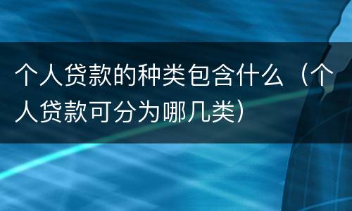 个人贷款的种类包含什么（个人贷款可分为哪几类）
