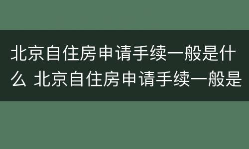 北京自住房申请手续一般是什么 北京自住房申请手续一般是什么时候办理