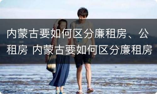 内蒙古要如何区分廉租房、公租房 内蒙古要如何区分廉租房,公租房和住宅