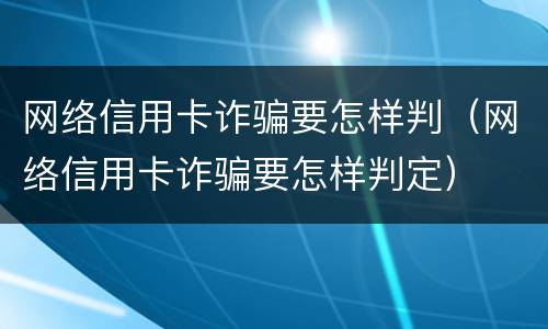 网络信用卡诈骗要怎样判（网络信用卡诈骗要怎样判定）