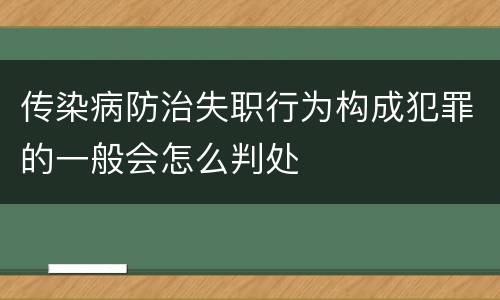 传染病防治失职行为构成犯罪的一般会怎么判处