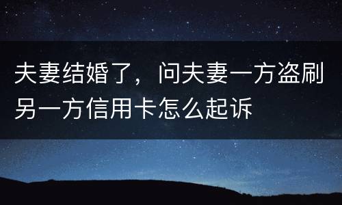 夫妻结婚了，问夫妻一方盗刷另一方信用卡怎么起诉