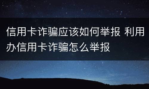 信用卡诈骗应该如何举报 利用办信用卡诈骗怎么举报