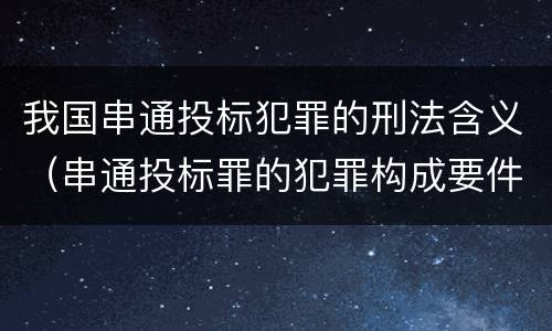我国串通投标犯罪的刑法含义（串通投标罪的犯罪构成要件）