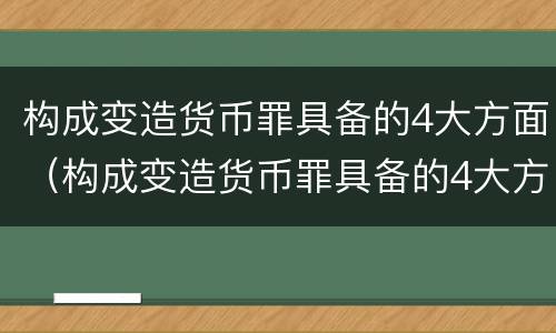 构成变造货币罪具备的4大方面（构成变造货币罪具备的4大方面条件）