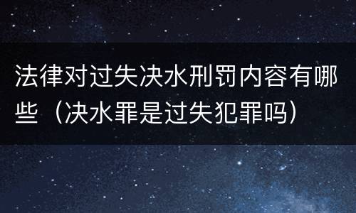 法律对过失决水刑罚内容有哪些（决水罪是过失犯罪吗）