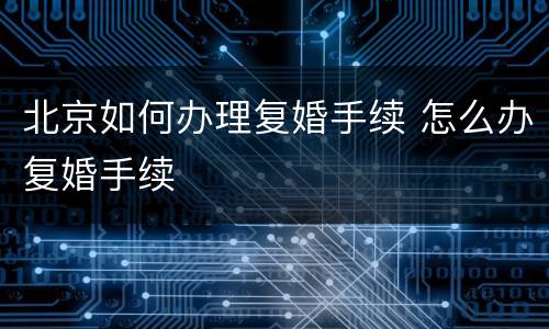 北京如何办理复婚手续 怎么办复婚手续