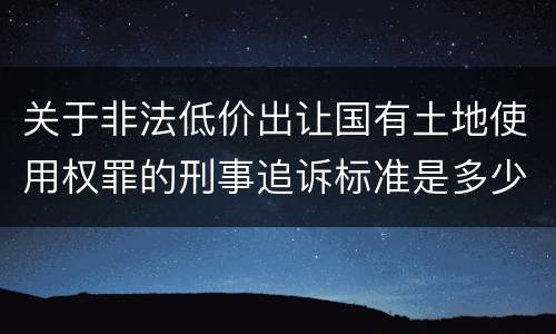 关于非法低价出让国有土地使用权罪的刑事追诉标准是多少