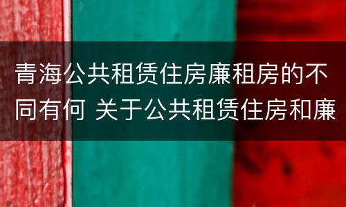 青海公共租赁住房廉租房的不同有何 关于公共租赁住房和廉租房并轨运行的通知