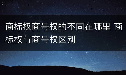 商标权商号权的不同在哪里 商标权与商号权区别