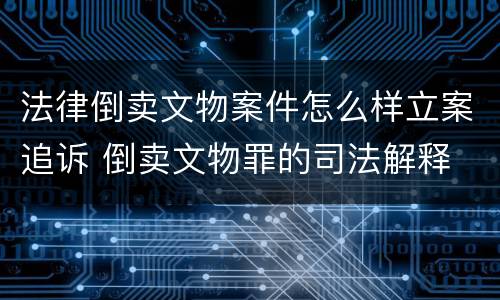法律倒卖文物案件怎么样立案追诉 倒卖文物罪的司法解释