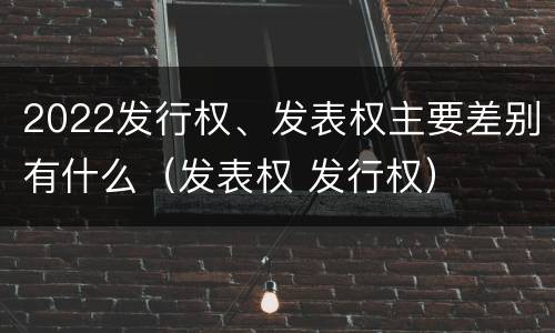 2022发行权、发表权主要差别有什么（发表权 发行权）