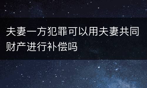 夫妻一方犯罪可以用夫妻共同财产进行补偿吗
