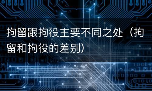 拘留跟拘役主要不同之处（拘留和拘役的差别）