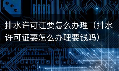 排水许可证要怎么办理（排水许可证要怎么办理要钱吗）