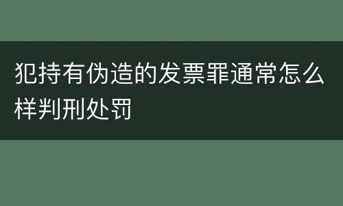 犯持有伪造的发票罪通常怎么样判刑处罚