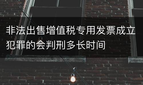 非法出售增值税专用发票成立犯罪的会判刑多长时间
