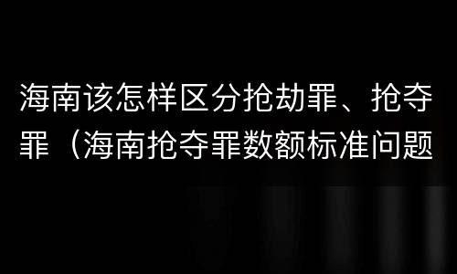 海南该怎样区分抢劫罪、抢夺罪（海南抢夺罪数额标准问题的规定）