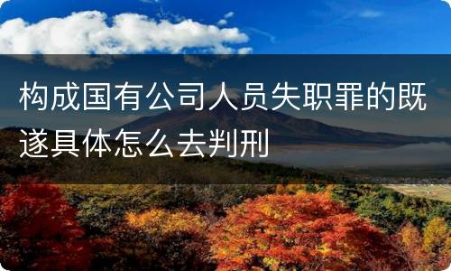 构成国有公司人员失职罪的既遂具体怎么去判刑
