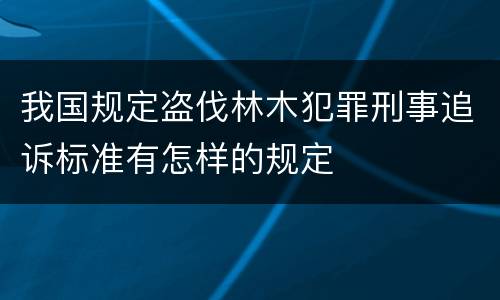 我国规定盗伐林木犯罪刑事追诉标准有怎样的规定