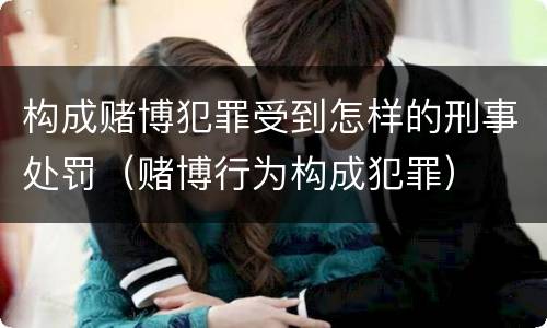构成赌博犯罪受到怎样的刑事处罚（赌博行为构成犯罪）