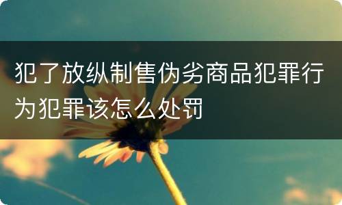 犯了放纵制售伪劣商品犯罪行为犯罪该怎么处罚