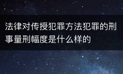 法律对传授犯罪方法犯罪的刑事量刑幅度是什么样的