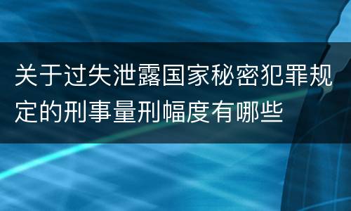 关于过失泄露国家秘密犯罪规定的刑事量刑幅度有哪些