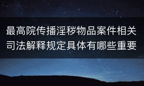 最高院传播淫秽物品案件相关司法解释规定具体有哪些重要内容