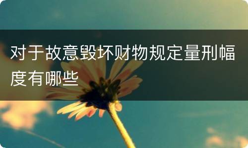 对于故意毁坏财物规定量刑幅度有哪些