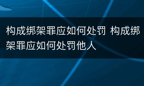 构成绑架罪应如何处罚 构成绑架罪应如何处罚他人