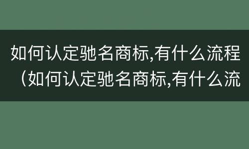 如何认定驰名商标,有什么流程（如何认定驰名商标,有什么流程呢）