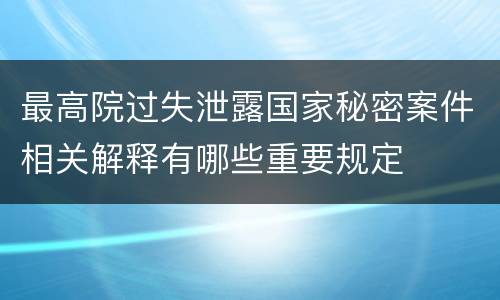 最高院过失泄露国家秘密案件相关解释有哪些重要规定