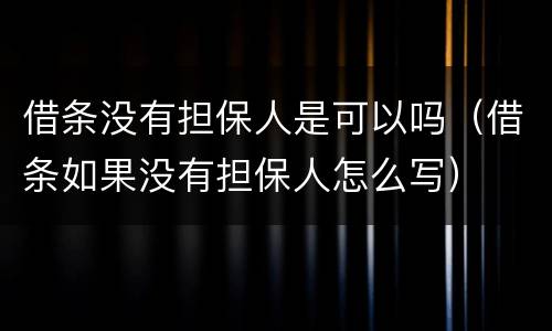 借条没有担保人是可以吗（借条如果没有担保人怎么写）