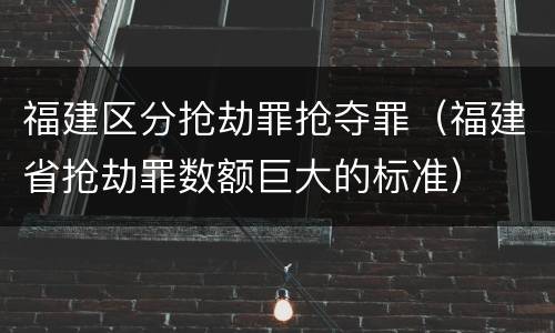 福建区分抢劫罪抢夺罪（福建省抢劫罪数额巨大的标准）