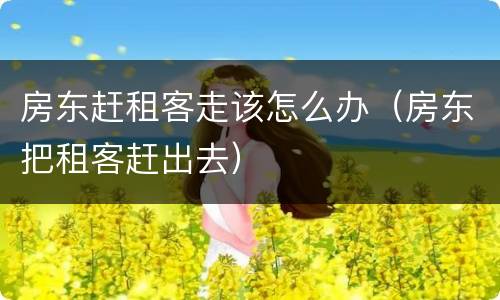 房东赶租客走该怎么办（房东把租客赶出去）