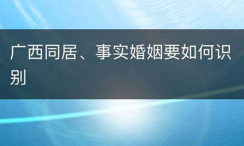 广西同居、事实婚姻要如何识别