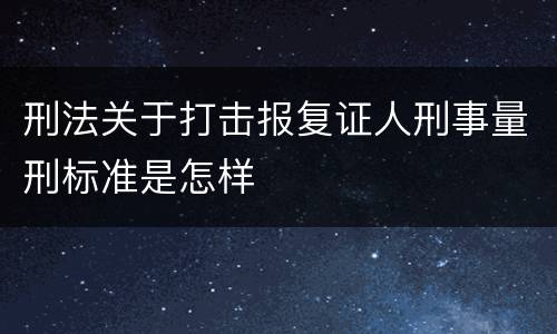 刑法关于打击报复证人刑事量刑标准是怎样