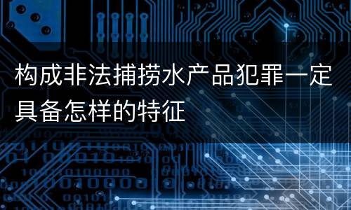 构成非法捕捞水产品犯罪一定具备怎样的特征