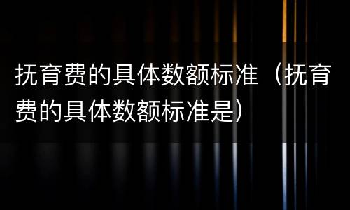 抚育费的具体数额标准（抚育费的具体数额标准是）