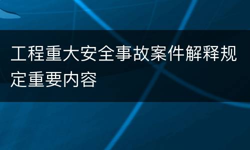 工程重大安全事故案件解释规定重要内容