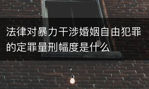法律对暴力干涉婚姻自由犯罪的定罪量刑幅度是什么