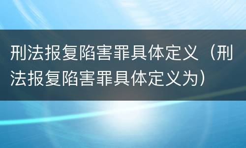 刑法报复陷害罪具体定义（刑法报复陷害罪具体定义为）