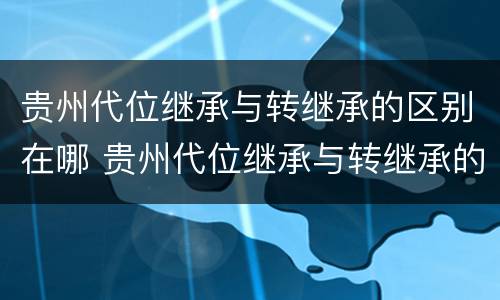 贵州代位继承与转继承的区别在哪 贵州代位继承与转继承的区别在哪儿